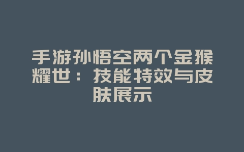 手游孙悟空两个金猴耀世：技能特效与皮肤展示_游戏资讯_36397绿色下载网