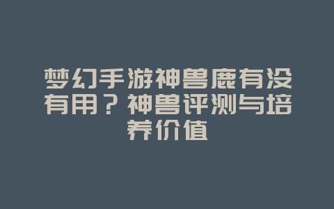 梦幻手游神兽鹿有没有用?神兽评测与培养价值_游戏攻略_36397绿色下载网 梦幻手游神兽鹿有没有用?神兽评测与培养价值_游戏攻略_36397绿色下载网