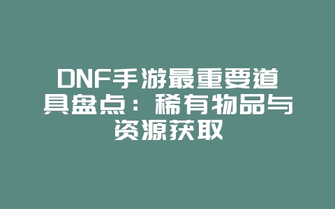 DNF手游最重要道具盘点：稀有物品与资源获取_游戏攻略_36397绿色下载网