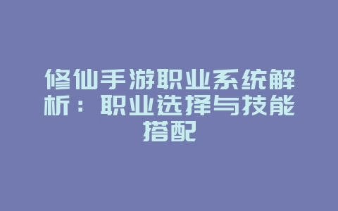修仙手游职业系统解析：职业选择与技能搭配_游戏攻略_36397绿色下载网