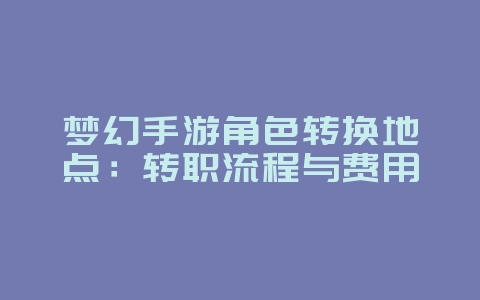 梦幻手游角色转换地点:转职流程与费用_游戏攻略_36397绿色下载网 梦幻手游角色转换地点:转职流程与费用_游戏攻略_36397绿色下载网