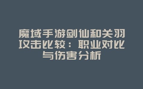 魔域手游剑仙和关羽攻击比较:职业对比与伤害分析_游戏攻略_36397绿色下载网 魔域手游剑仙和关羽攻击比较:职业对比与伤害分析_游戏攻略_36397绿色下载网