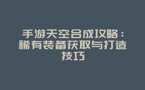 手游天空合成攻略：稀有装备获取与打造技巧_游戏攻略_36397绿色下载网