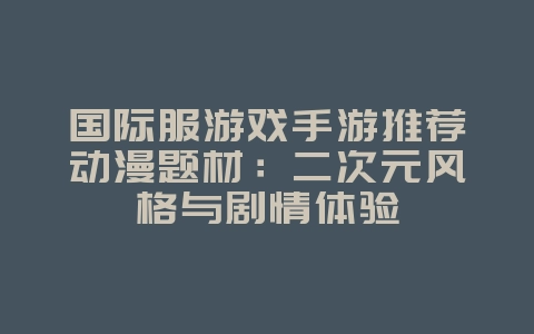 国际服游戏手游推荐动漫题材：二次元风格与剧情体验_游戏资讯_36397绿色下载网