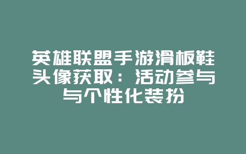 英雄联盟手游滑板鞋头像获取:活动参与与个性化装扮_游戏攻略_36397绿色下载网 英雄联盟手游滑板鞋头像获取:活动参与与个性化装扮_游戏攻略_36397绿色下载网