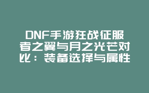 DNF手游狂战征服者之翼与月之光芒对比:装备选择与属性提升_游戏攻略_36397绿色下载网 DNF手游狂战征服者之翼与月之光芒对比:装备选择与属性提升_游戏攻略_36397绿色下载网