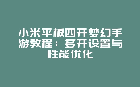 小米平板四开梦幻手游教程:多开设置与性能优化_游戏攻略_36397绿色下载网 小米平板四开梦幻手游教程:多开设置与性能优化_游戏攻略_36397绿色下载网