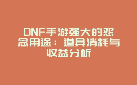 DNF手游强大的怨念用途:道具消耗与收益分析_游戏攻略_36397绿色下载网 DNF手游强大的怨念用途:道具消耗与收益分析_游戏攻略_36397绿色下载网