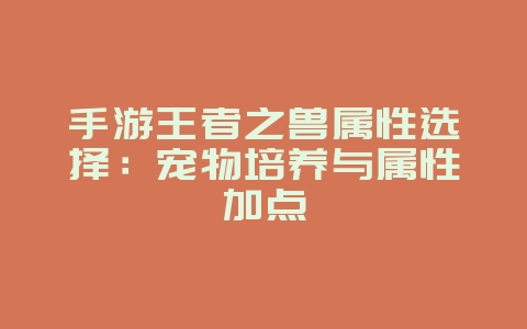 手游王者之兽属性选择:宠物培养与属性加点_游戏攻略_36397绿色下载网 手游王者之兽属性选择:宠物培养与属性加点_游戏攻略_36397绿色下载网