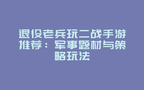 退役老兵玩二战手游推荐:军事题材与策略玩法_游戏资讯_36397绿色下载网 退役老兵玩二战手游推荐:军事题材与策略玩法_游戏资讯_36397绿色下载网