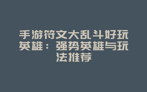 手游符文大乱斗好玩英雄:强势英雄与玩法推荐_游戏攻略_36397绿色下载网 手游符文大乱斗好玩英雄:强势英雄与玩法推荐_游戏攻略_36397绿色下载网