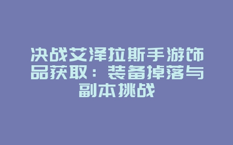决战艾泽拉斯手游饰品获取：装备掉落与副本挑战_游戏攻略_36397绿色下载网