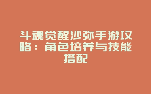 斗魂觉醒沙弥手游攻略:角色培养与技能搭配_游戏攻略_36397绿色下载网 斗魂觉醒沙弥手游攻略:角色培养与技能搭配_游戏攻略_36397绿色下载网