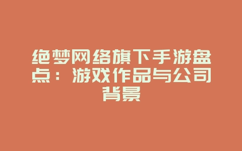 绝梦网络旗下手游盘点：游戏作品与公司背景_游戏资讯_36397绿色下载网