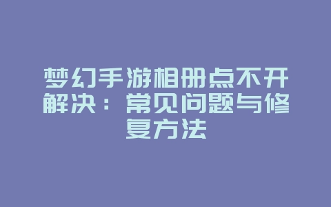 梦幻手游相册点不开解决：常见问题与修复方法_游戏攻略_36397绿色下载网