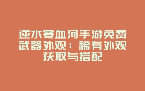 逆水寒血河手游免费武器外观:稀有外观获取与搭配_游戏攻略_36397绿色下载网 逆水寒血河手游免费武器外观:稀有外观获取与搭配_游戏攻略_36397绿色下载网