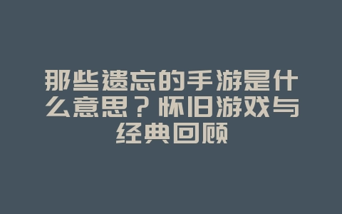 那些遗忘的手游是什么意思？怀旧游戏与经典回顾_游戏资讯_36397绿色下载网
