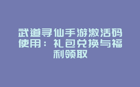 武道寻仙手游激活码使用:礼包兑换与福利领取_游戏攻略_36397绿色下载网 武道寻仙手游激活码使用:礼包兑换与福利领取_游戏攻略_36397绿色下载网