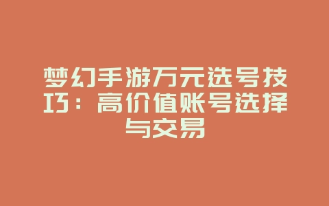 梦幻手游万元选号技巧：高价值账号选择与交易_游戏攻略_36397绿色下载网