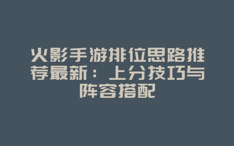 火影手游排位思路推荐最新：上分技巧与阵容搭配_游戏攻略_36397绿色下载网
