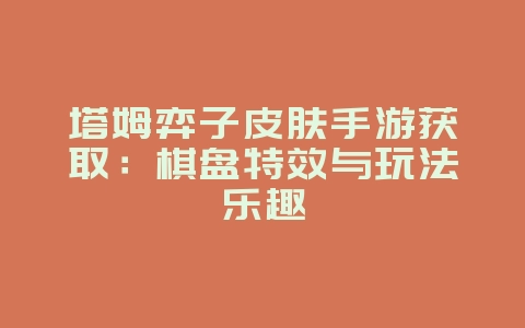 塔姆弈子皮肤手游获取：棋盘特效与玩法乐趣_游戏攻略_36397绿色下载网