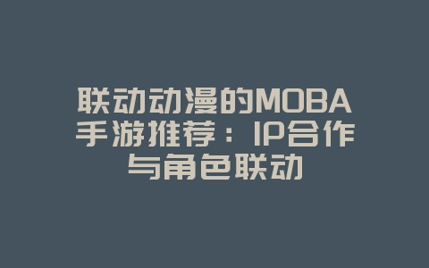 联动动漫的MOBA手游推荐：IP合作与角色联动_游戏资讯_36397绿色下载网