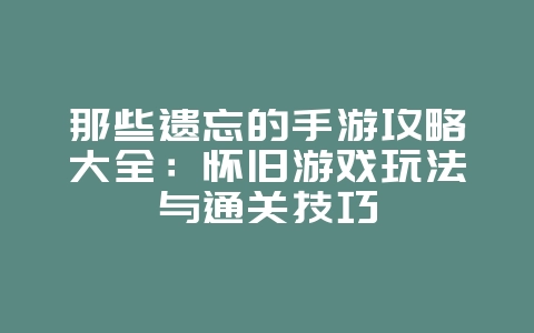 那些遗忘的手游攻略大全：怀旧游戏玩法与通关技巧_游戏攻略_36397绿色下载网