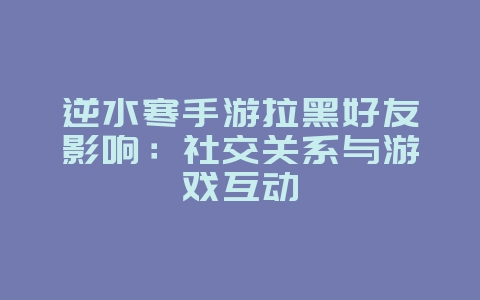 逆水寒手游拉黑好友影响:社交关系与游戏互动_游戏攻略_36397绿色下载网 逆水寒手游拉黑好友影响:社交关系与游戏互动_游戏攻略_36397绿色下载网