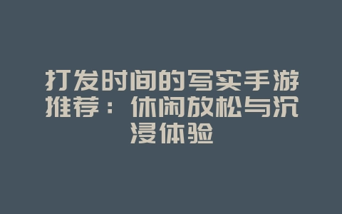 打发时间的写实手游推荐:休闲放松与沉浸体验_游戏资讯_36397绿色下载网 打发时间的写实手游推荐:休闲放松与沉浸体验_游戏资讯_36397绿色下载网