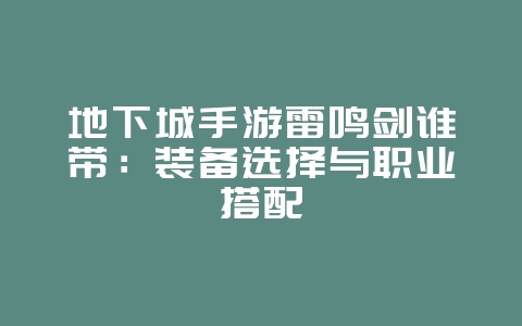 地下城手游雷鸣剑谁带：装备选择与职业搭配_游戏攻略_36397绿色下载网