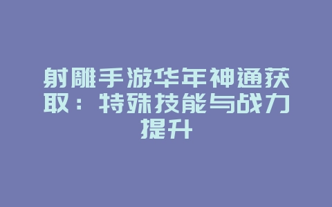 射雕手游华年神通获取:特殊技能与战力提升_游戏攻略_36397绿色下载网 射雕手游华年神通获取:特殊技能与战力提升_游戏攻略_36397绿色下载网