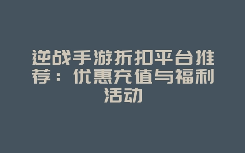 逆战手游折扣平台推荐：优惠充值与福利活动_游戏资讯_36397绿色下载网