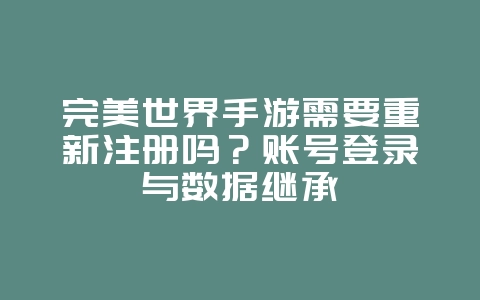 完美世界手游需要重新注册吗？账号登录与数据继承_游戏攻略_36397绿色下载网