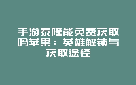 手游泰隆能免费获取吗苹果：英雄解锁与获取途径_游戏攻略_36397绿色下载网
