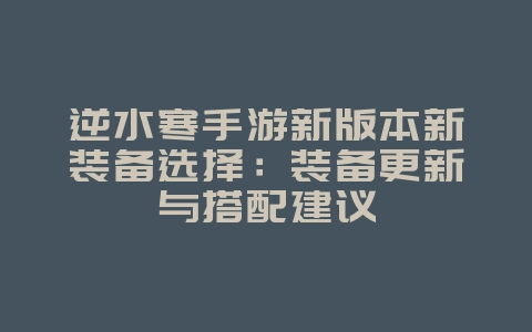 逆水寒手游新版本新装备选择:装备更新与搭配建议_游戏攻略_36397绿色下载网 逆水寒手游新版本新装备选择:装备更新与搭配建议_游戏攻略_36397绿色下载网