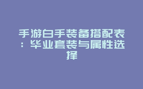 手游白手装备搭配表：毕业套装与属性选择_游戏攻略_36397绿色下载网