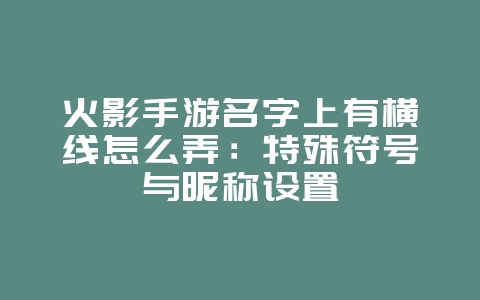火影手游名字上有横线怎么弄:特殊符号与昵称设置_游戏攻略_36397绿色下载网 火影手游名字上有横线怎么弄:特殊符号与昵称设置_游戏攻略_36397绿色下载网
