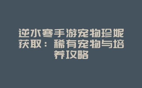 逆水寒手游宠物珍妮获取：稀有宠物与培养攻略_游戏攻略_36397绿色下载网