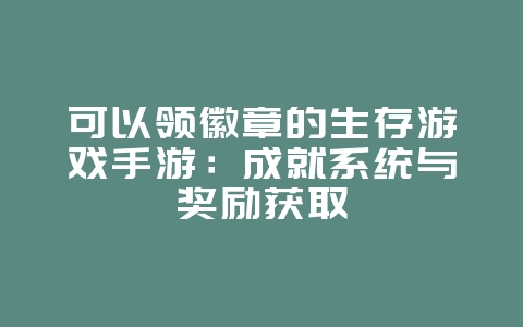可以领徽章的生存游戏手游:成就系统与奖励获取_游戏资讯_36397绿色下载网 可以领徽章的生存游戏手游:成就系统与奖励获取_游戏资讯_36397绿色下载网