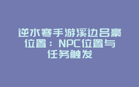 逆水寒手游溪边吕豪位置：NPC位置与任务触发_游戏攻略_36397绿色下载网