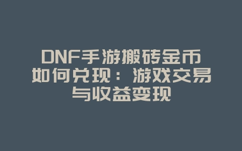 DNF手游搬砖金币如何兑现：游戏交易与收益变现_游戏攻略_36397绿色下载网