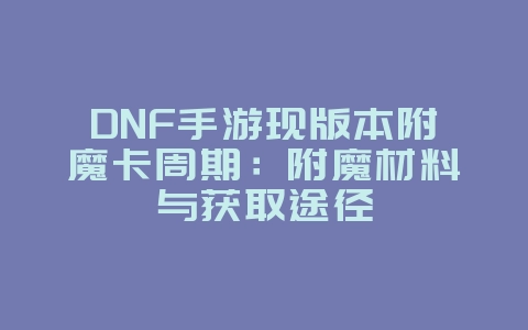 DNF手游现版本附魔卡周期：附魔材料与获取途径_游戏攻略_36397绿色下载网