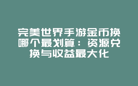 完美世界手游金币换哪个最划算:资源兑换与收益最大化_游戏攻略_36397绿色下载网 完美世界手游金币换哪个最划算:资源兑换与收益最大化_游戏攻略_36397绿色下载网