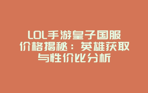 LOL手游皇子国服价格揭秘：英雄获取与性价比分析_游戏资讯_36397绿色下载网