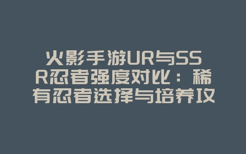 火影手游UR与SSR忍者强度对比:稀有忍者选择与培养攻略_游戏攻略_36397绿色下载网 火影手游UR与SSR忍者强度对比:稀有忍者选择与培养攻略_游戏攻略_36397绿色下载网
