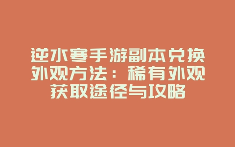 逆水寒手游副本兑换外观方法:稀有外观获取途径与攻略_游戏攻略_36397绿色下载网 逆水寒手游副本兑换外观方法:稀有外观获取途径与攻略_游戏攻略_36397绿色下载网