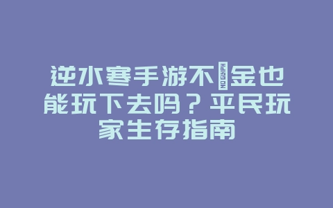 逆水寒手游不氪金也能玩下去吗？平民玩家生存指南_游戏攻略_36397绿色下载网