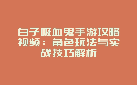 白子吸血鬼手游攻略视频:角色玩法与实战技巧解析_游戏攻略_36397绿色下载网 白子吸血鬼手游攻略视频:角色玩法与实战技巧解析_游戏攻略_36397绿色下载网