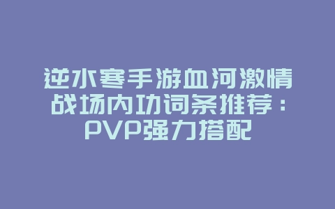 逆水寒手游血河激情战场内功词条推荐：PVP强力搭配_游戏攻略_36397绿色下载网