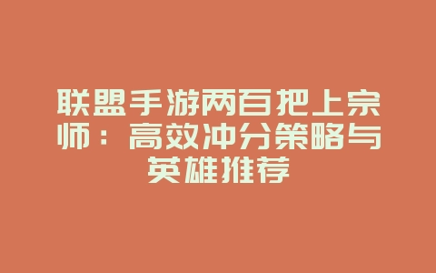 联盟手游两百把上宗师:高效冲分策略与英雄推荐_游戏攻略_36397绿色下载网 联盟手游两百把上宗师:高效冲分策略与英雄推荐_游戏攻略_36397绿色下载网